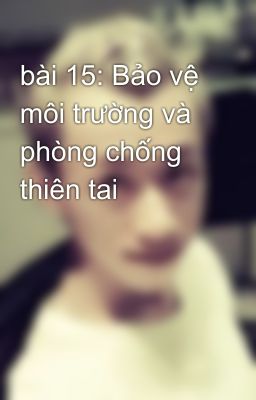 bài 15: Bảo vệ môi trường và phòng chống thiên tai