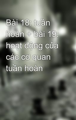 Bài 18: tuần hoàn + bài 19:  hoạt động của các cơ quan tuần hoàn