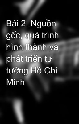 Bài 2. Nguồn gốc, quá trình hình thành và phát triển tư tưởng Hồ Chí Minh