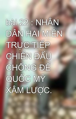 bài 22 : NHÂN DÂN HAI MIỀN TRỰC TIẾP CHIẾN ĐẤU CHỐNG ĐẾ QUỐC MỸ XÂM LƯỢC.