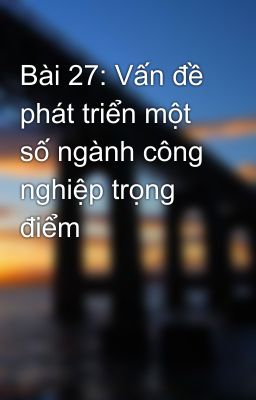 Bài 27: Vấn đề phát triển một số ngành công nghiệp trọng điểm