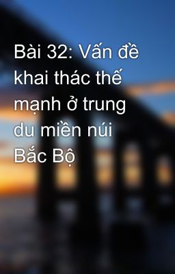 Bài 32: Vấn đề khai thác thế mạnh ở trung du miền núi Bắc Bộ