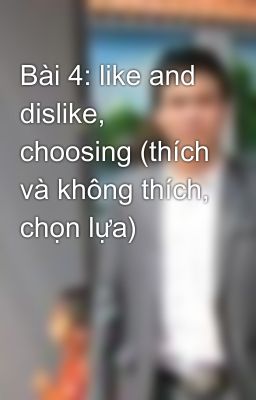 Bài 4: like and dislike, choosing (thích và không thích, chọn lựa)