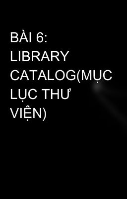 BÀI 6: LIBRARY CATALOG(MỤC LỤC THƯ VIỆN)