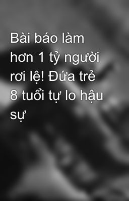 Bài báo làm hơn 1 tỷ người rơi lệ! Đứa trẻ 8 tuổi tự lo hậu sự