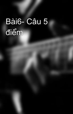 Bài6- Câu 5 điểm