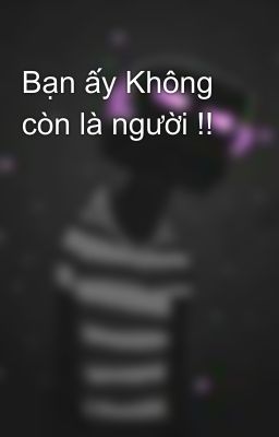 Bạn ấy Không còn là người !!