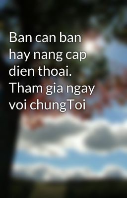 Ban can ban hay nang cap dien thoai. Tham gia ngay voi chungToi