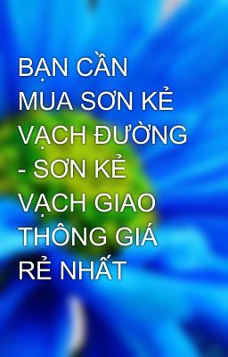 BẠN CẦN MUA SƠN KẺ VẠCH ĐƯỜNG - SƠN KẺ VẠCH GIAO THÔNG GIÁ RẺ NHẤT