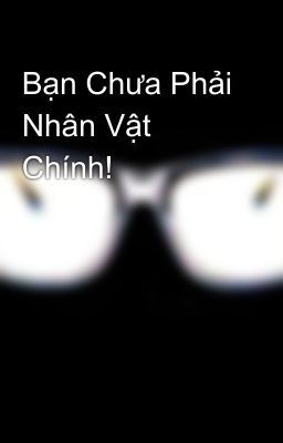 Bạn Chưa Phải Nhân Vật Chính!