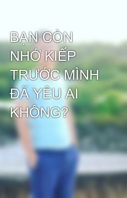 BẠN CÒN NHỚ KIẾP TRƯỚC MÌNH ĐÃ YÊU AI KHÔNG?