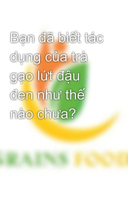 Bạn đã biết tác dụng của trà gạo lứt đậu đen như thế nào chưa?