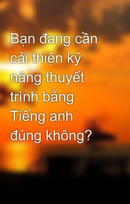 Bạn đang cần cải thiện kỹ năng thuyết trình bằng Tiếng anh đúng không?