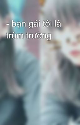 - bạn gái tôi là trùm trường 😁