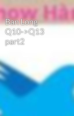 Ban Long Q10->Q13 part2