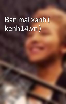 Ban mai xanh ( kenh14.vn )