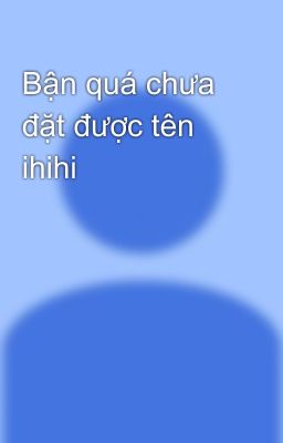 Bận quá chưa đặt được tên ihihi