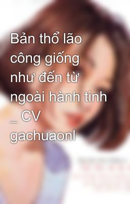 Bản thổ lão công giống như đến từ ngoài hành tinh _ CV  gachuaonl