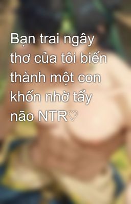 Bạn trai ngây thơ của tôi biến thành một con khốn nhờ tẩy não NTR♡