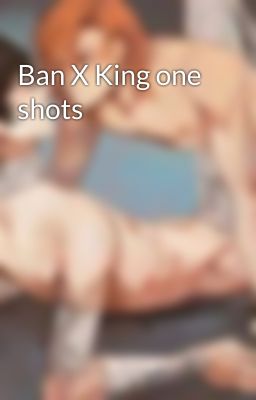 Ban X King one shots