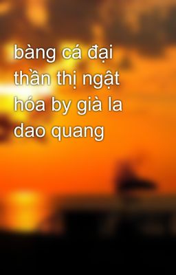 bàng cá đại thần thị ngật hóa by già la dao quang