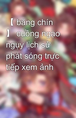 【 băng chín 】 cuồng ngạo ngụy lịch sử phát sóng trực tiếp xem ảnh