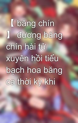 【 băng chín 】 đương băng chín hài tử xuyên hồi tiểu bạch hoa băng ca thời kỳ khi