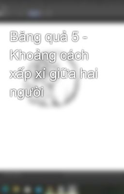 Băng quả 5 -  Khoảng cách xấp xỉ giữa hai người