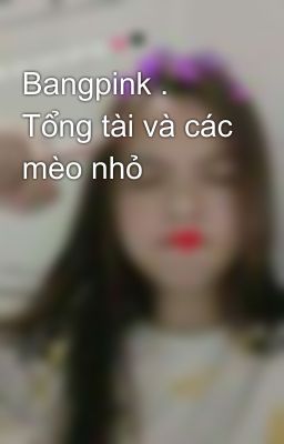 Bangpink . Tổng tài và các mèo nhỏ 