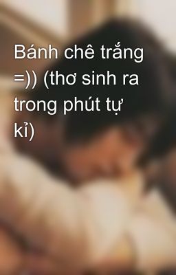 Bánh chê trắng =)) (thơ sinh ra trong phút tự kỉ)