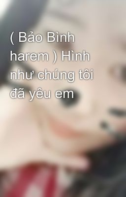 ( Bảo Bình harem ) Hình như chúng tôi đã yêu em