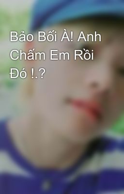 Bảo Bối À! Anh Chấm Em Rồi Đó !.?