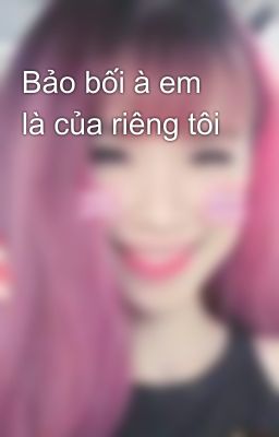 Bảo bối à em là của riêng tôi