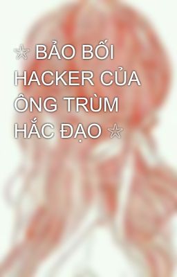 ☆ BẢO BỐI HACKER CỦA ÔNG TRÙM HẮC ĐẠO ☆ 