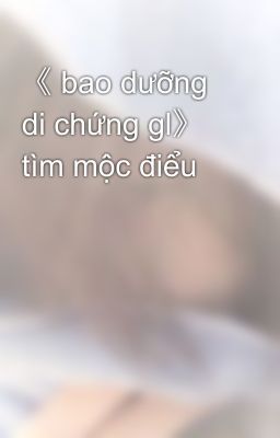 《 bao dưỡng di chứng gl》 tìm mộc điểu