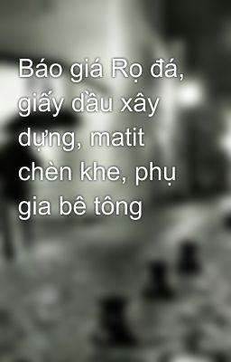 Báo giá Rọ đá, giấy dầu xây dựng, matit chèn khe, phụ gia bê tông