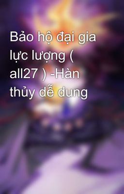 Bảo hộ đại gia lực lượng ( all27 ) -Hàn thủy dễ dung