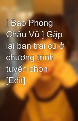 [ Bạo Phong Châu Vũ ] Gặp lại bạn trai cũ ở chương trình tuyển chọn [Edit]