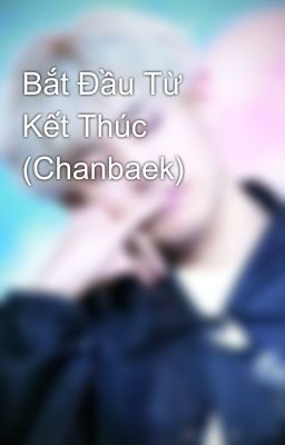 Bắt Đầu Từ Kết Thúc (Chanbaek)