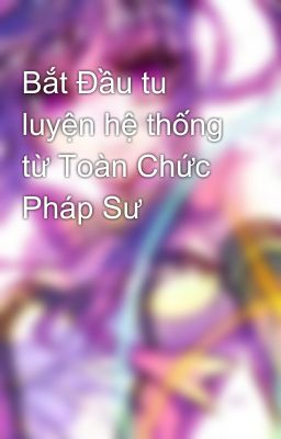 Bắt Đầu tu luyện hệ thống từ Toàn Chức Pháp Sư 