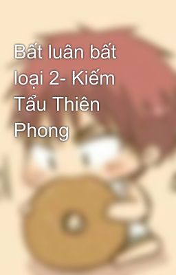 Bất luân bất loại 2- Kiếm Tẩu Thiên Phong