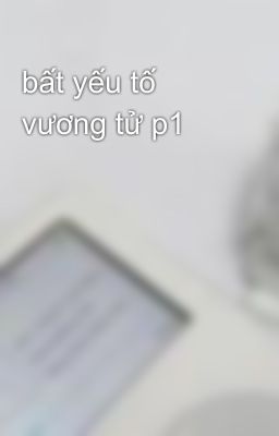 bất yếu tố vương tử p1