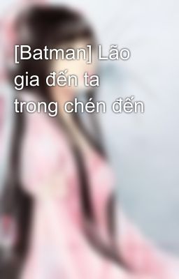 [Batman] Lão gia đến ta trong chén đến