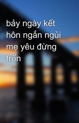 bảy ngày kết hôn ngắn ngủi mẹ yêu đừng trốn