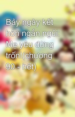 Bảy ngày kết hôn ngắn ngủi: Mẹ yêu đừng trốn!(chương 90 - hết)