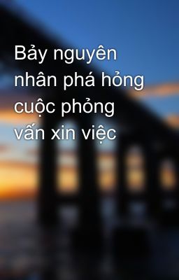 Bảy nguyên nhân phá hỏng cuộc phỏng vấn xin việc