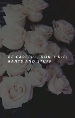 be careful, don't die; rants and stuff