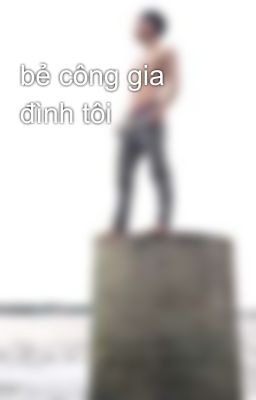 bẻ công gia đình tôi