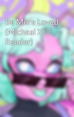 Be More Loved (Micheal X Reader)