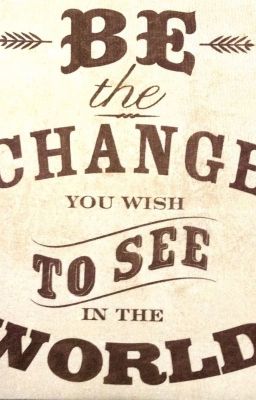 Be the Change You Wish to See In The World     